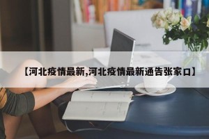 【河北疫情最新,河北疫情最新通告张家口】