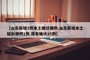 【山东新增3例本土确诊病例,山东新增本土疑似病例1例 现有确诊25例】
