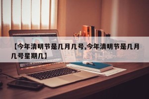 【今年清明节是几月几号,今年清明节是几月几号星期几】