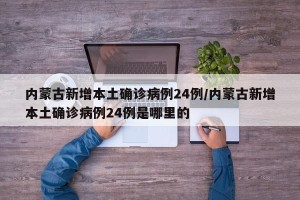 内蒙古新增本土确诊病例24例/内蒙古新增本土确诊病例24例是哪里的