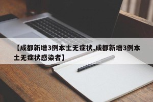 【成都新增3例本土无症状,成都新增3例本土无症状感染者】