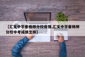 【汇文中学垂杨柳分校疫情,汇文中学垂杨柳分校中考成绩怎样】