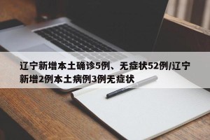 辽宁新增本土确诊5例、无症状52例/辽宁新增2例本土病例3例无症状
