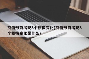 疫情形势出现3个积极变化(疫情形势出现3个积极变化是什么)
