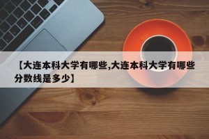 【大连本科大学有哪些,大连本科大学有哪些分数线是多少】