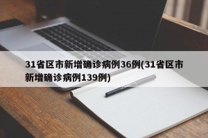 31省区市新增确诊病例36例(31省区市新增确诊病例139例)