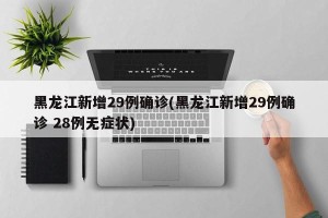 黑龙江新增29例确诊(黑龙江新增29例确诊 28例无症状)