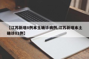 【江苏新增8例本土确诊病例,江苏新增本土确诊81例】