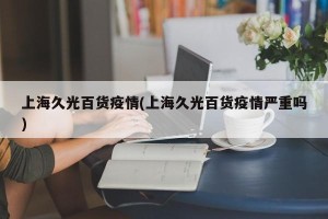 上海久光百货疫情(上海久光百货疫情严重吗)