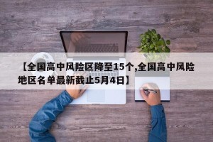 【全国高中风险区降至15个,全国高中风险地区名单最新截止5月4日】