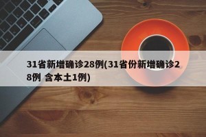 31省新增确诊28例(31省份新增确诊28例 含本土1例) 31省新增确诊28例(31省份新增确诊28例 含本土1例)