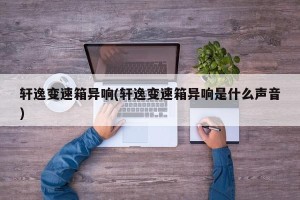 轩逸变速箱异响(轩逸变速箱异响是什么声音)