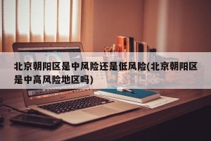 北京朝阳区是中风险还是低风险(北京朝阳区是中高风险地区吗)