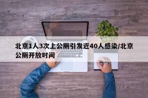 北京1人3次上公厕引发近40人感染/北京公厕开放时间