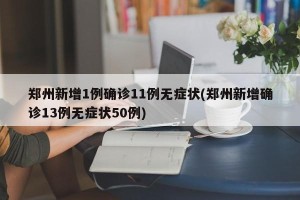 郑州新增1例确诊11例无症状(郑州新增确诊13例无症状50例) 郑州新增1例确诊11例无症状(郑州新增确诊13例无症状50例)