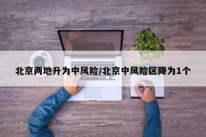 北京两地升为中风险/北京中风险区降为1个