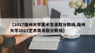 【2017福州大学美术生录取分数线,福州大学2017艺术类录取分数线】