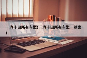 一汽丰田所有车型(一汽丰田所有车型一览表)