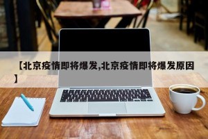 【北京疫情即将爆发,北京疫情即将爆发原因】