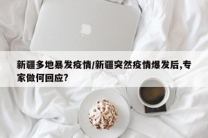 新疆多地暴发疫情/新疆突然疫情爆发后,专家做何回应?