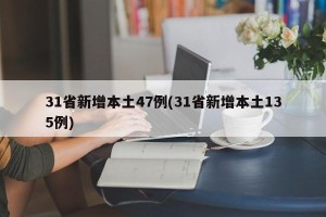 31省新增本土47例(31省新增本土135例) 31省新增本土47例(31省新增本土135例)