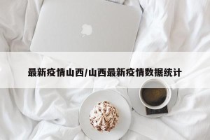 最新疫情山西/山西最新疫情数据统计
