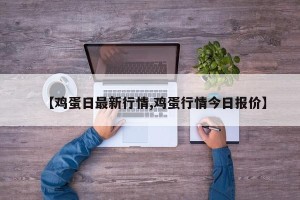 【鸡蛋日最新行情,鸡蛋行情今日报价】