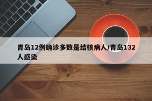 青岛12例确诊多数是结核病人/青岛132人感染 青岛12例确诊多数是结核病人/青岛132人感染