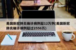美国新冠肺炎确诊病例超12万例(美国新冠肺炎确诊病例超过2556万)