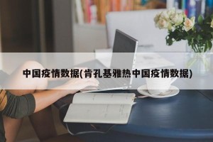 中国疫情数据(肯孔基雅热中国疫情数据)