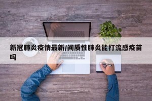 新冠肺炎疫情最新/间质性肺炎能打流感疫苗吗