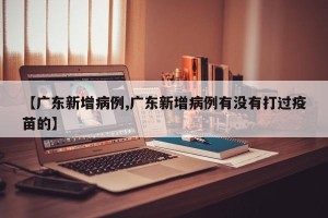 【广东新增病例,广东新增病例有没有打过疫苗的】
