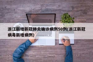浙江新增新冠肺炎确诊病例50例(浙江新冠病毒新增病例)