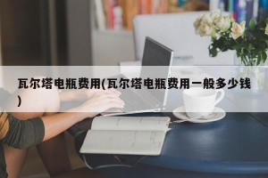 瓦尔塔电瓶费用(瓦尔塔电瓶费用一般多少钱)