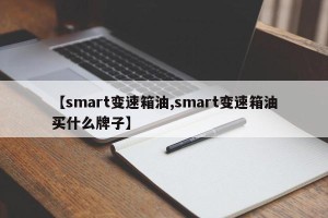 【smart变速箱油,smart变速箱油买什么牌子】