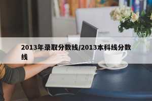 2013年录取分数线/2013本科线分数线