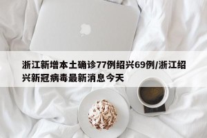 浙江新增本土确诊77例绍兴69例/浙江绍兴新冠病毒最新消息今天