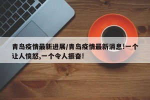 青岛疫情最新进展/青岛疫情最新消息!一个让人愤怒,一个令人振奋! 青岛疫情最新进展/青岛疫情最新消息!一个让人愤怒,一个令人振奋!