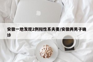 安徽一地发现2例阳性系夫妻/安徽两男子确诊