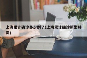 上海累计确诊多少例了(上海累计确诊新型肺炎)