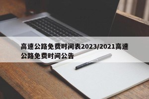 高速公路免费时间表2023/2021高速公路免费时间公告