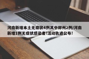 河南新增本土无症状4例其中郑州2例/河南新增1例无症状感染者!活动轨迹公布!