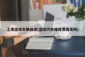 上海混动车辆维修(混动汽车维修费用高吗)