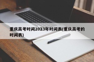 重庆高考时间2023年时间表(重庆高考的时间表) 重庆高考时间2023年时间表(重庆高考的时间表)