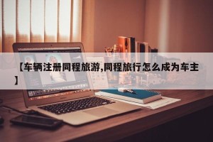 【车辆注册同程旅游,同程旅行怎么成为车主】