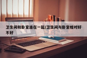 卫生间和卧室连在一起/卫生间与卧室相对好不好