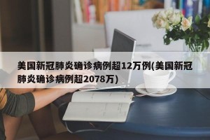 美国新冠肺炎确诊病例超12万例(美国新冠肺炎确诊病例超2078万)
