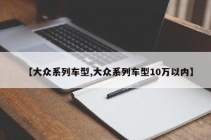 【大众系列车型,大众系列车型10万以内】