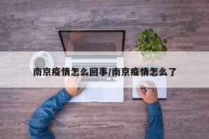 南京疫情怎么回事/南京疫情怎么了