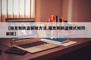 【福克斯防盗解除方法,福克斯防盗模式如何解除】